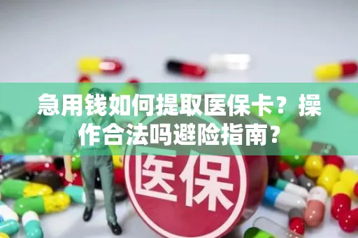 急用钱如何提取医保卡？操作合法吗避险指南？